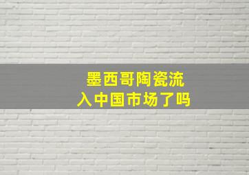 墨西哥陶瓷流入中国市场了吗