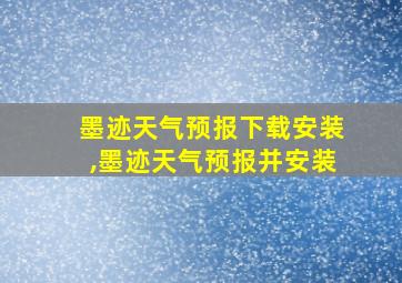 墨迹天气预报下载安装,墨迹天气预报并安装