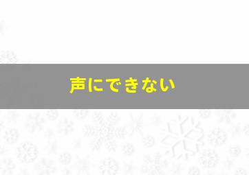 声にできない