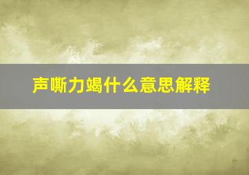 声嘶力竭什么意思解释