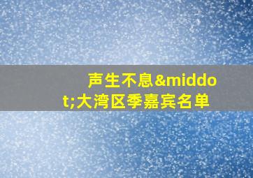 声生不息·大湾区季嘉宾名单