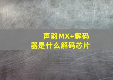 声韵MX+解码器是什么解码芯片