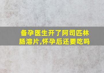 备孕医生开了阿司匹林肠溶片,怀孕后还要吃吗