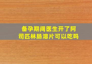 备孕期间医生开了阿司匹林肠溶片可以吃吗