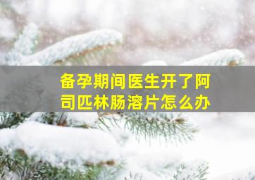 备孕期间医生开了阿司匹林肠溶片怎么办