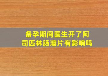 备孕期间医生开了阿司匹林肠溶片有影响吗