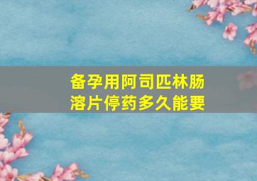 备孕用阿司匹林肠溶片停药多久能要