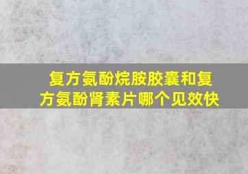 复方氨酚烷胺胶囊和复方氨酚肾素片哪个见效快