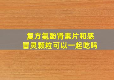 复方氨酚肾素片和感冒灵颗粒可以一起吃吗