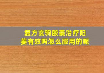 复方玄驹胶囊治疗阳萎有效吗怎么服用的呢