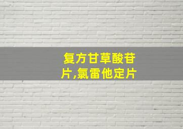 复方甘草酸苷片,氯雷他定片