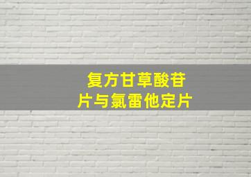 复方甘草酸苷片与氯雷他定片