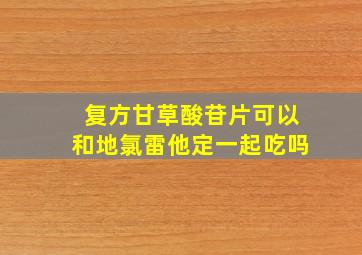 复方甘草酸苷片可以和地氯雷他定一起吃吗