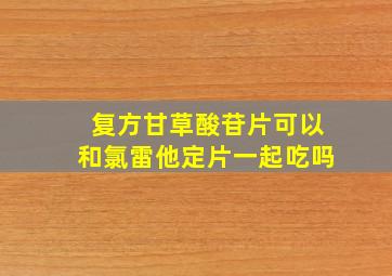 复方甘草酸苷片可以和氯雷他定片一起吃吗