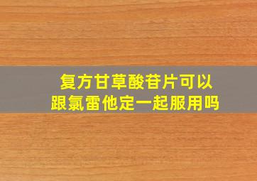 复方甘草酸苷片可以跟氯雷他定一起服用吗