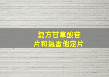 复方甘草酸苷片和氯雷他定片