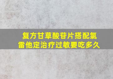 复方甘草酸苷片搭配氯雷他定治疗过敏要吃多久