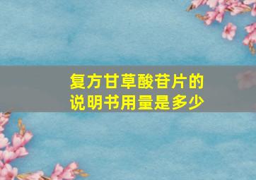 复方甘草酸苷片的说明书用量是多少