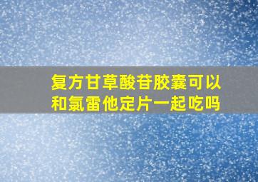 复方甘草酸苷胶囊可以和氯雷他定片一起吃吗