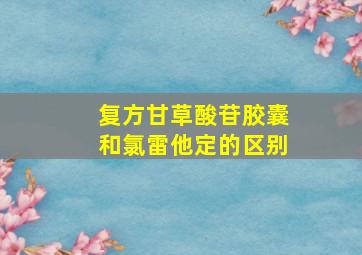 复方甘草酸苷胶囊和氯雷他定的区别