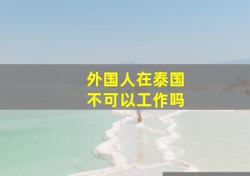 外国人在泰国不可以工作吗