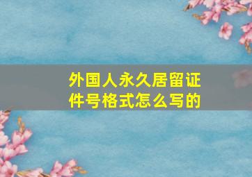 外国人永久居留证件号格式怎么写的