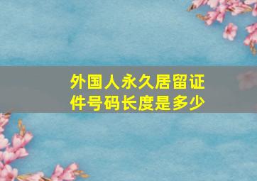 外国人永久居留证件号码长度是多少