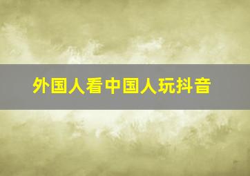 外国人看中国人玩抖音