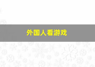 外国人看游戏