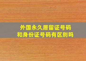 外国永久居留证号码和身份证号码有区别吗