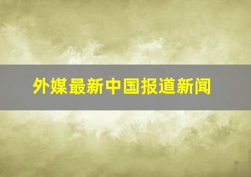 外媒最新中国报道新闻