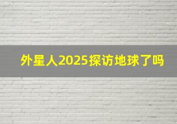 外星人2025探访地球了吗