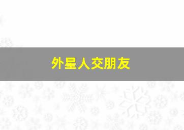 外星人交朋友