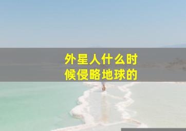 外星人什么时候侵略地球的