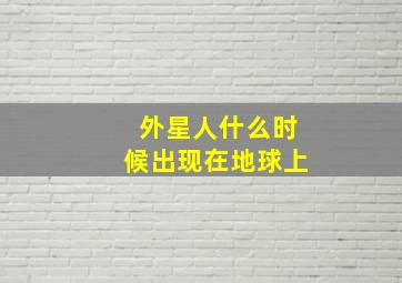 外星人什么时候出现在地球上