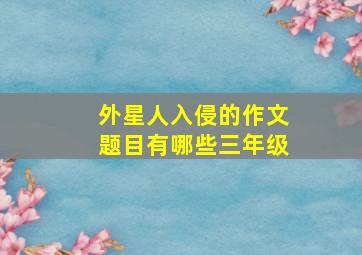 外星人入侵的作文题目有哪些三年级