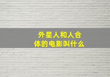 外星人和人合体的电影叫什么