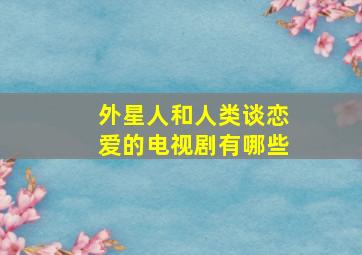 外星人和人类谈恋爱的电视剧有哪些