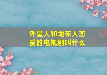 外星人和地球人恋爱的电视剧叫什么