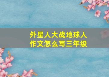 外星人大战地球人作文怎么写三年级