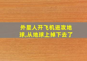 外星人开飞机进攻地球,从地球上掉下去了