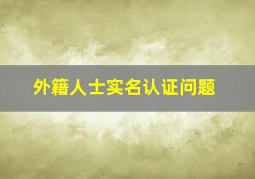 外籍人士实名认证问题