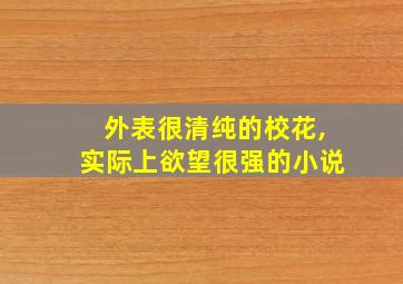 外表很清纯的校花,实际上欲望很强的小说