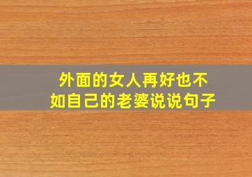 外面的女人再好也不如自己的老婆说说句子