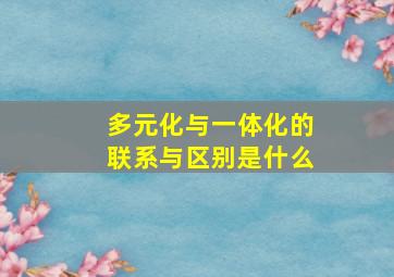 多元化与一体化的联系与区别是什么