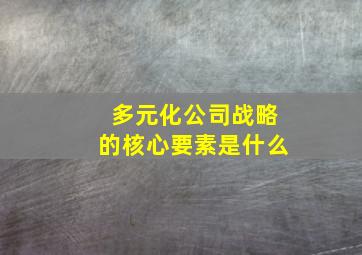 多元化公司战略的核心要素是什么