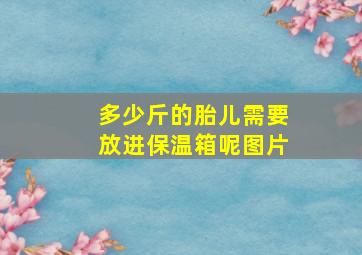 多少斤的胎儿需要放进保温箱呢图片