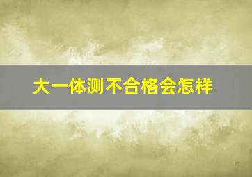 大一体测不合格会怎样