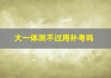 大一体测不过用补考吗