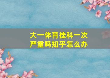 大一体育挂科一次严重吗知乎怎么办